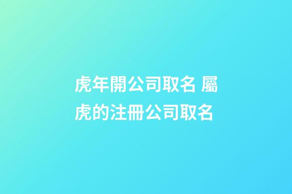 虎年開公司取名 屬虎的注冊公司取名-第1張-公司起名-玄機派